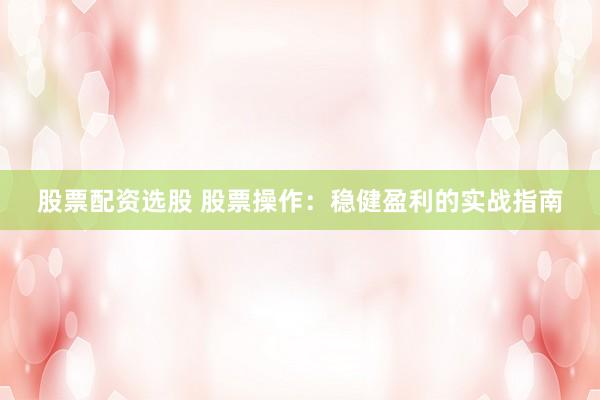 股票配資選股 股票操作：穩(wěn)健盈利的實(shí)戰(zhàn)指南