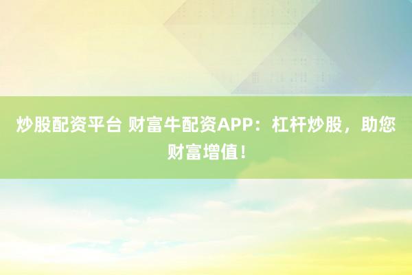 炒股配資平臺(tái) 財(cái)富牛配資APP：杠桿炒股，助您財(cái)富增值！