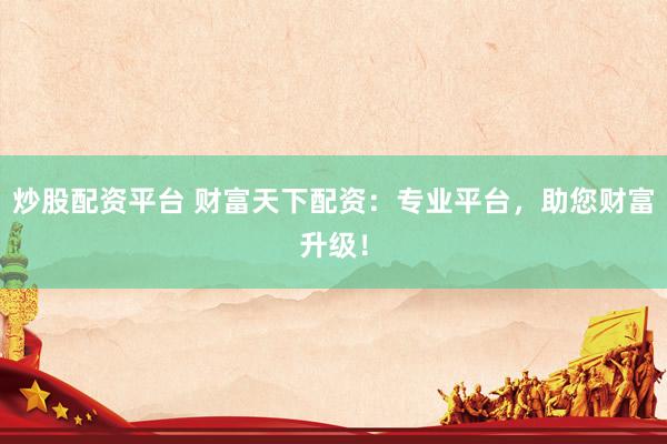 炒股配資平臺(tái) 財(cái)富天下配資：專業(yè)平臺(tái)，助您財(cái)富升級(jí)！