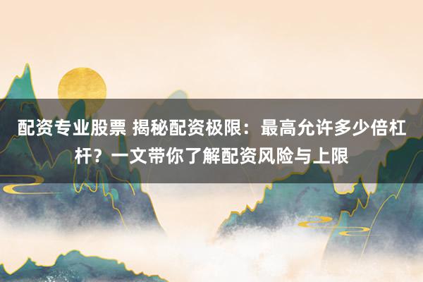 配資專業(yè)股票 揭秘配資極限：最高允許多少倍杠桿？一文帶你了解配資風險與上限