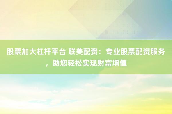 股票加大杠桿平臺 聯(lián)美配資：專業(yè)股票配資服務(wù)，助您輕松實(shí)現(xiàn)財(cái)富增值