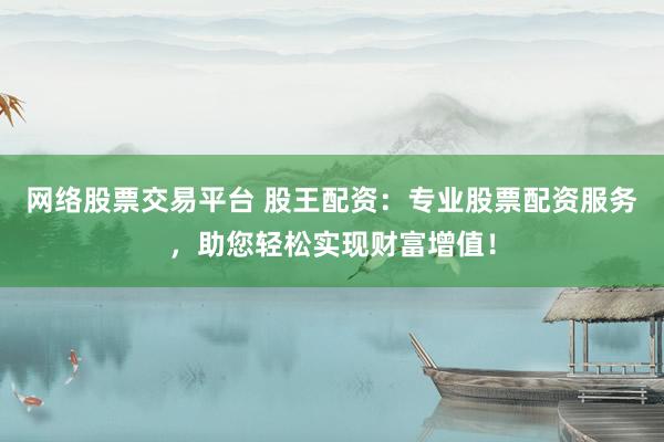 網(wǎng)絡(luò)股票交易平臺 股王配資：專業(yè)股票配資服務(wù)，助您輕松實現(xiàn)財富增值！