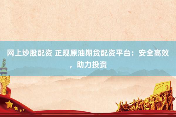 網上炒股配資 正規(guī)原油期貨配資平臺：安全高效，助力投資