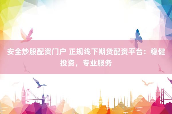 安全炒股配資門戶 正規(guī)線下期貨配資平臺：穩(wěn)健投資，專業(yè)服務