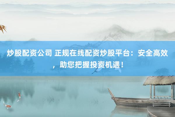 炒股配資公司 正規(guī)在線配資炒股平臺：安全高效，助您把握投資機遇！