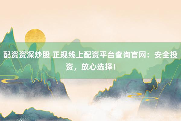 配資資深炒股 正規(guī)線上配資平臺查詢官網(wǎng)：安全投資，放心選擇！