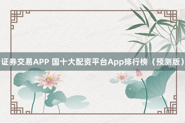 證券交易APP 國十大配資平臺App排行榜（預(yù)測版）