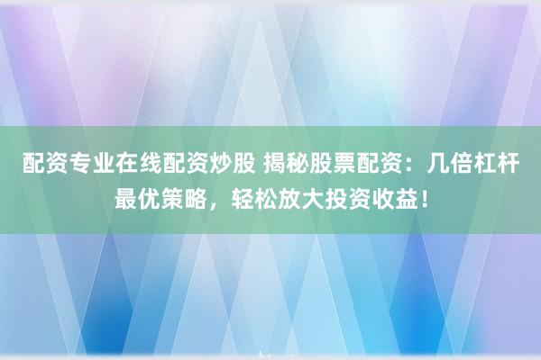 配資專業(yè)在線配資炒股 揭秘股票配資：幾倍杠桿最優(yōu)策略，輕松放大投資收益！