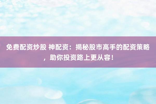 免費(fèi)配資炒股 神配資：揭秘股市高手的配資策略，助你投資路上更從容！
