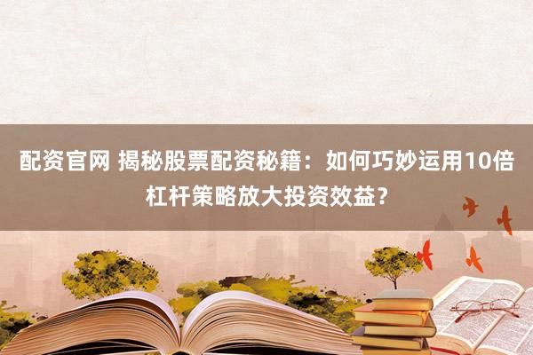 配資官網 揭秘股票配資秘籍：如何巧妙運用10倍杠桿策略放大投資效益？