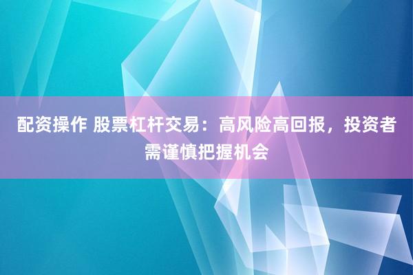 配資操作 股票杠桿交易：高風(fēng)險(xiǎn)高回報(bào)，投資者需謹(jǐn)慎把握機(jī)會(huì)