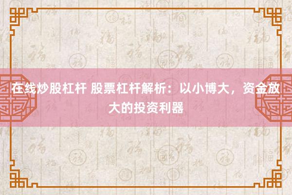 在線炒股杠桿 股票杠桿解析：以小博大，資金放大的投資利器