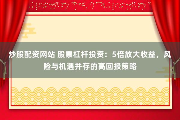 炒股配資網(wǎng)站 股票杠桿投資：5倍放大收益，風(fēng)險(xiǎn)與機(jī)遇并存的高回報(bào)策略