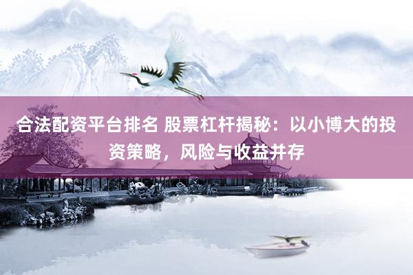 合法配資平臺排名 股票杠桿揭秘：以小博大的投資策略，風險與收益并存