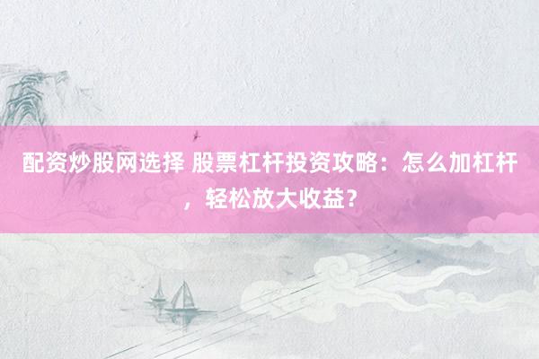 配資炒股網(wǎng)選擇 股票杠桿投資攻略：怎么加杠桿，輕松放大收益？