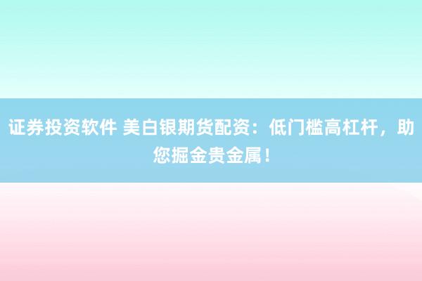 證券投資軟件 美白銀期貨配資：低門檻高杠桿，助您掘金貴金屬！