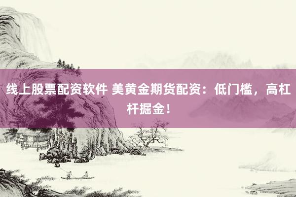 線上股票配資軟件 美黃金期貨配資：低門檻，高杠桿掘金！