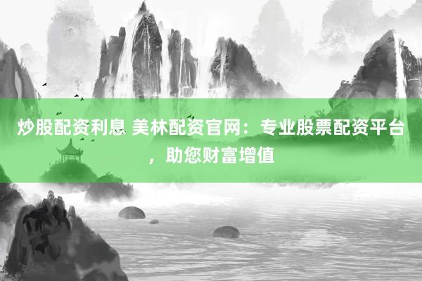 炒股配資利息 美林配資官網(wǎng)：專業(yè)股票配資平臺，助您財富增值