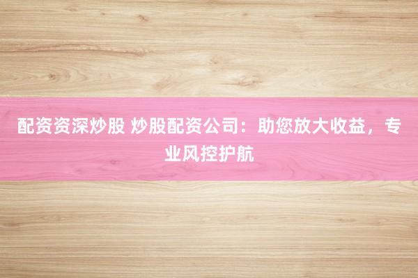 配資資深炒股 炒股配資公司：助您放大收益，專業(yè)風(fēng)控護(hù)航