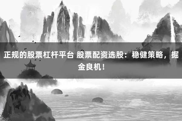 正規(guī)的股票杠桿平臺 股票配資選股：穩(wěn)健策略，掘金良機！
