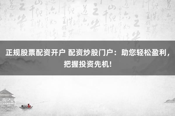 正規(guī)股票配資開戶 配資炒股門戶：助您輕松盈利，把握投資先機!