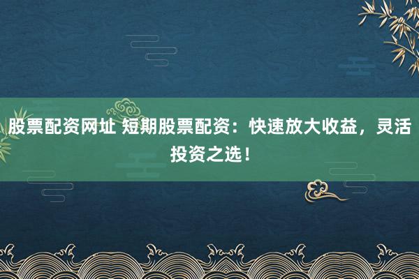 股票配資網(wǎng)址 短期股票配資：快速放大收益，靈活投資之選！