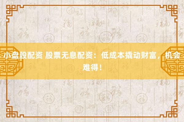小盤股配資 股票無息配資：低成本撬動財(cái)富，機(jī)會難得！