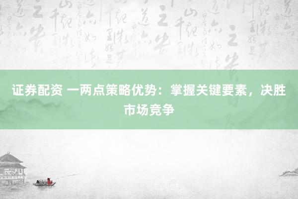 證券配資 一兩點策略優(yōu)勢：掌握關鍵要素，決勝市場競爭