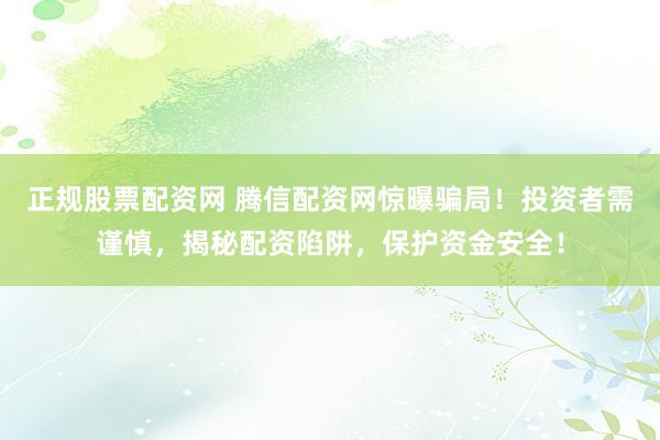 正規(guī)股票配資網(wǎng) 騰信配資網(wǎng)驚曝騙局！投資者需謹(jǐn)慎，揭秘配資陷阱，保護(hù)資金安全！