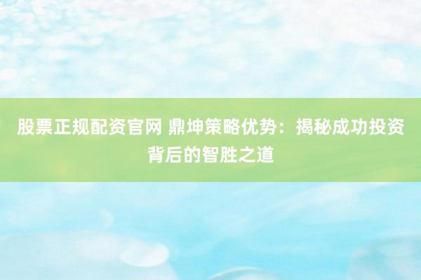 股票正規(guī)配資官網(wǎng) 鼎坤策略優(yōu)勢(shì)：揭秘成功投資背后的智勝之道