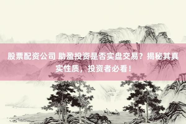 股票配資公司 助盈投資是否實(shí)盤交易？揭秘其真實(shí)性質(zhì)，投資者必看！