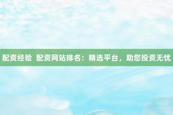 配資經(jīng)驗  配資網(wǎng)站排名：精選平臺，助您投資無憂