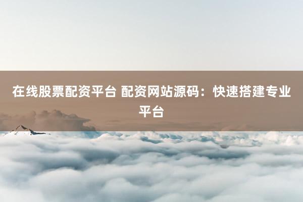 在線股票配資平臺 配資網(wǎng)站源碼：快速搭建專業(yè)平臺
