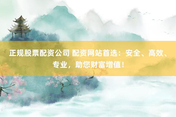 正規(guī)股票配資公司 配資網(wǎng)站首選：安全、高效、專業(yè)，助您財富增值！