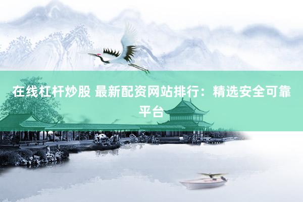 在線杠桿炒股 最新配資網(wǎng)站排行：精選安全可靠平臺(tái)