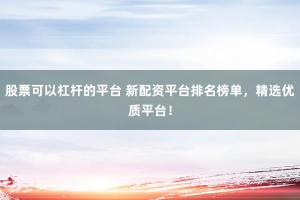 股票可以杠桿的平臺(tái) 新配資平臺(tái)排名榜單，精選優(yōu)質(zhì)平臺(tái)！