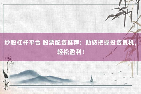 炒股杠桿平臺 股票配資推薦：助您把握投資良機(jī)，輕松盈利！