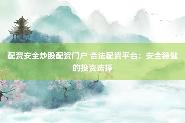 配資安全炒股配資門戶 合法配資平臺(tái)：安全穩(wěn)健的投資選擇