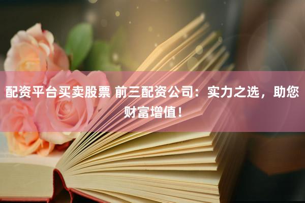 配資平臺(tái)買賣股票 前三配資公司：實(shí)力之選，助您財(cái)富增值！