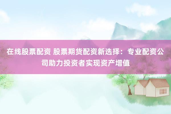 在線股票配資 股票期貨配資新選擇：專業(yè)配資公司助力投資者實現(xiàn)資產(chǎn)增值