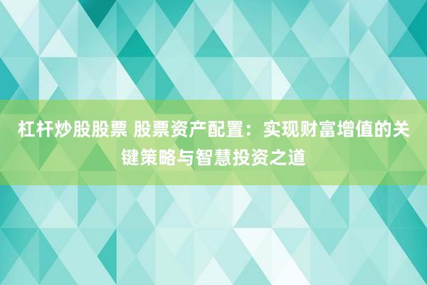 杠桿炒股股票 股票資產(chǎn)配置：實(shí)現(xiàn)財(cái)富增值的關(guān)鍵策略與智慧投資之道
