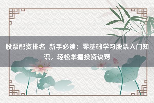 股票配資排名  新手必讀：零基礎(chǔ)學(xué)習(xí)股票入門知識(shí)，輕松掌握投資訣竅