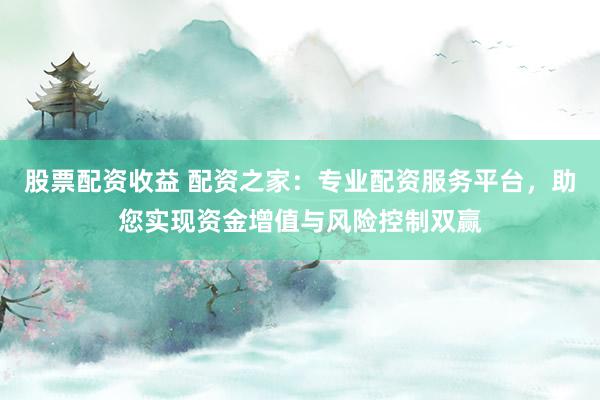 股票配資收益 配資之家：專業(yè)配資服務(wù)平臺(tái)，助您實(shí)現(xiàn)資金增值與風(fēng)險(xiǎn)控制雙贏