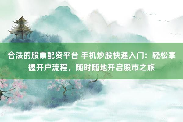 合法的股票配資平臺(tái) 手機(jī)炒股快速入門(mén)：輕松掌握開(kāi)戶(hù)流程，隨時(shí)隨地開(kāi)啟股市之旅