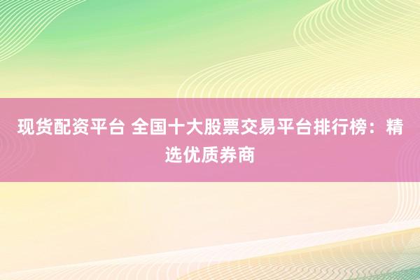 現(xiàn)貨配資平臺(tái) 全國(guó)十大股票交易平臺(tái)排行榜：精選優(yōu)質(zhì)券商