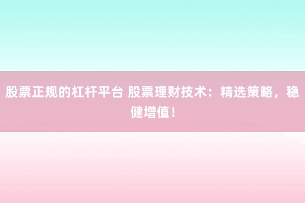 股票正規(guī)的杠桿平臺(tái) 股票理財(cái)技術(shù)：精選策略，穩(wěn)健增值！