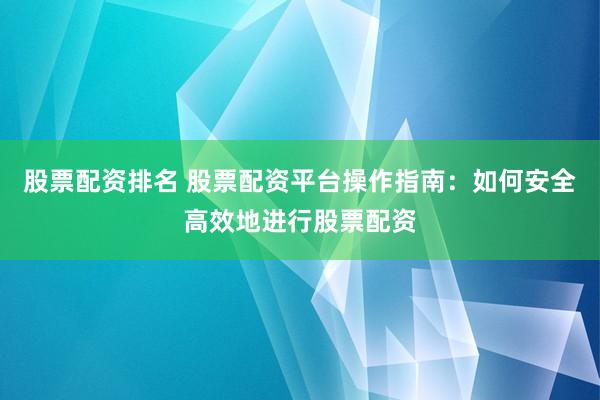 股票配資排名 股票配資平臺操作指南：如何安全高效地進行股票配資