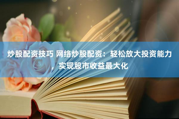 炒股配資技巧 網(wǎng)絡(luò)炒股配資：輕松放大投資能力，實現(xiàn)股市收益最大化