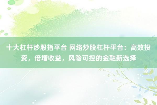 十大杠桿炒股指平臺(tái) 網(wǎng)絡(luò)炒股杠桿平臺(tái)：高效投資，倍增收益，風(fēng)險(xiǎn)可控的金融新選擇