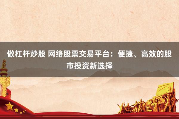 做杠桿炒股 網(wǎng)絡(luò)股票交易平臺(tái)：便捷、高效的股市投資新選擇